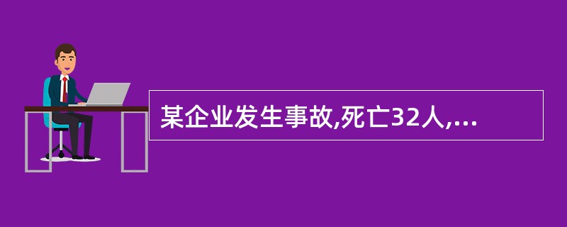 某企业发生事故,死亡32人,重伤7人,该事故按级别划分为重大事故。
