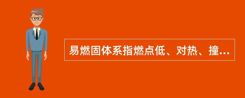 易燃固体系指燃点低、对热、撞击、摩擦敏感,易被外部火源点燃,燃烧迅速,并可能散发