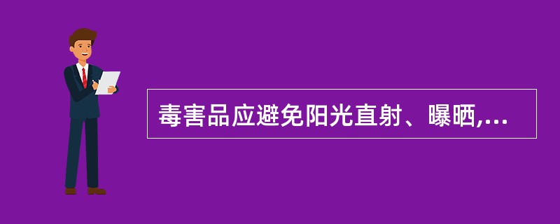 毒害品应避免阳光直射、曝晒,要远离热源、电源、火源,库内在固定方便的地方配备与毒