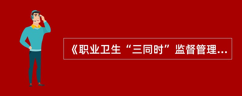 《职业卫生“三同时”监督管理暂行办法》规定,建设单位应当按照国家有关职业卫生法律