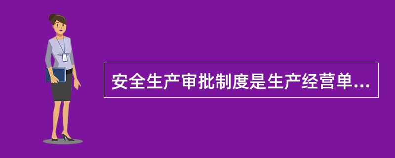 安全生产审批制度是生产经营单位安全生产的重要制度,建立健全并严格落实全员安全生产