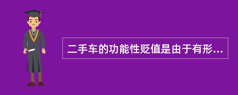 二手车的功能性贬值是由于有形损耗,而最终导致车辆价值贬值。