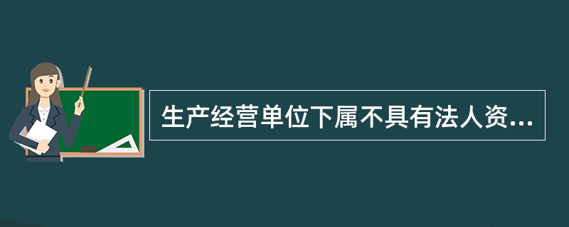 生产经营单位下属不具有法人资格的分公司、分厂等二级单位,符合条件的也应按规定设立