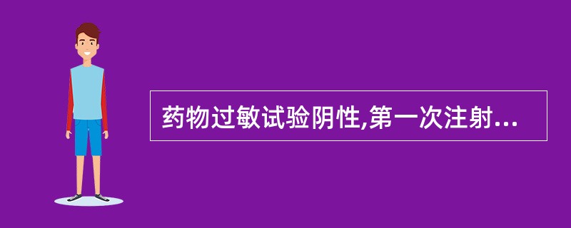 药物过敏试验阴性,第一次注射后观察20~30min,注意观察巡视患者有无过敏反应