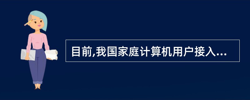 目前,我国家庭计算机用户接入互联网的下述几种方法中,传输速度最快的是______