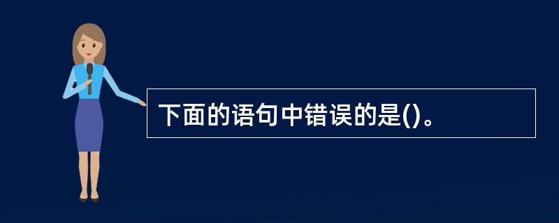 下面的语句中错误的是()。