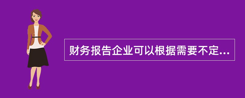 财务报告企业可以根据需要不定期的编制。 ( )