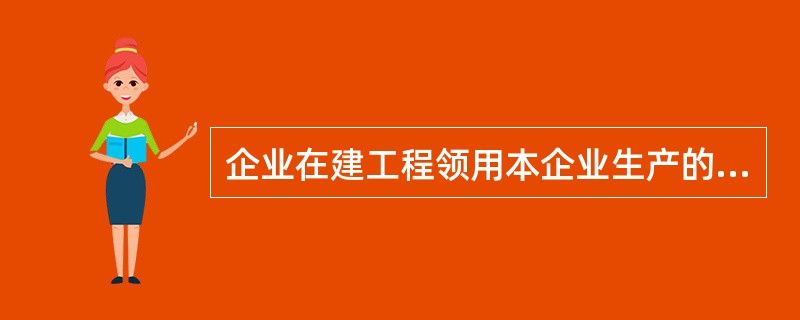 企业在建工程领用本企业生产的产品,应当按照产品的售价转账,计人在建工程成本。(