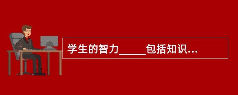 学生的智力_____包括知识,_______包括能力,尤其是独立思考和发明创造的