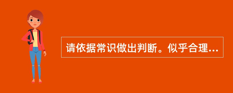 请依据常识做出判断。似乎合理的答案可能有多种,你应选择最为合理的一个。91.依据