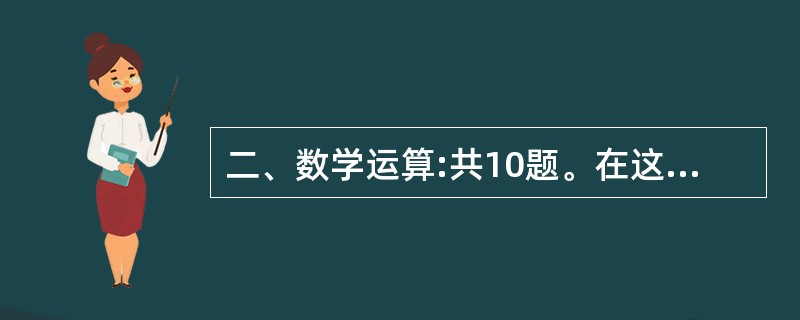 二、数学运算:共10题。在这部分试题中,每道试题呈现一道算术式。或是表述数字关系
