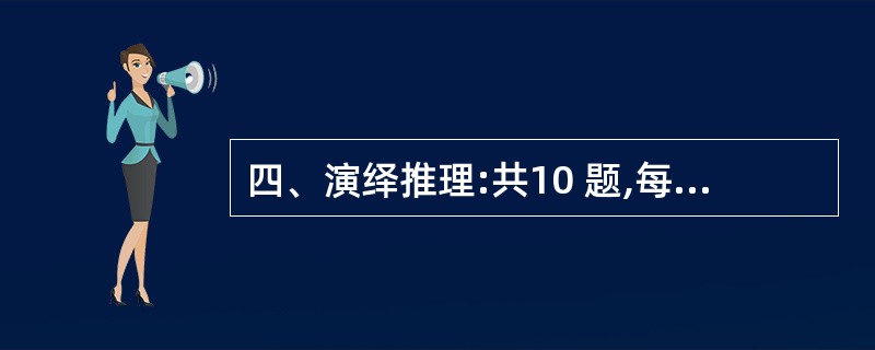 四、演绎推理:共10 题,每题给出一段陈述,这段陈述被假设是正确的,不容置疑的。