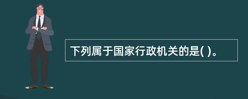 下列属于国家行政机关的是( )。