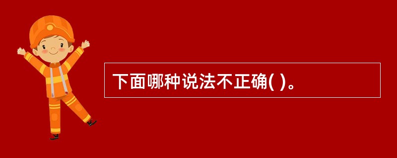 下面哪种说法不正确( )。