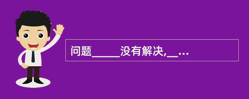 问题_____没有解决,________变得更严重