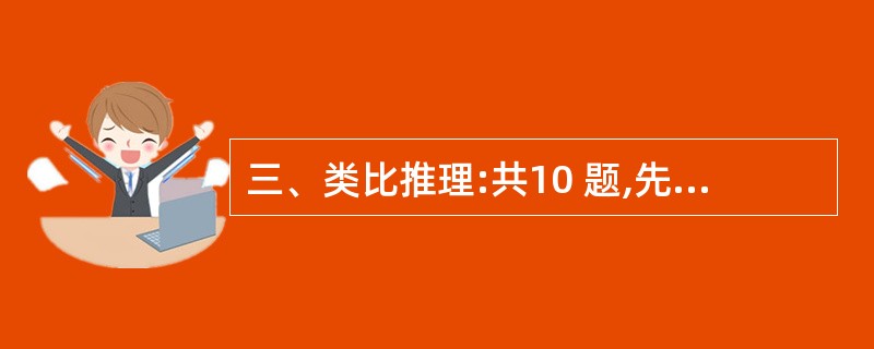 三、类比推理:共10 题,先给出一对相关的词,要求你在备选答案中找出一对与之在逻