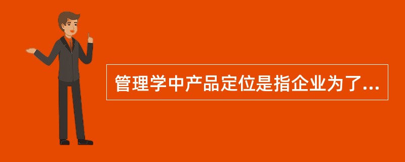 管理学中产品定位是指企业为了满足目标市场,确定产品(或服务)的功能、质量、价格、