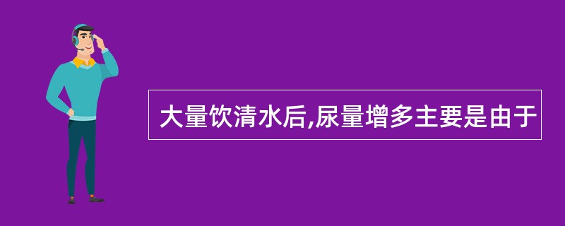大量饮清水后,尿量增多主要是由于