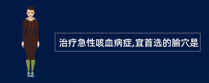 治疗急性咳血病症,宜首选的腧穴是