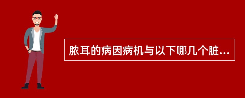 脓耳的病因病机与以下哪几个脏腑关系最为密切