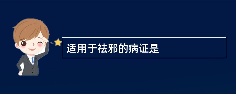 适用于祛邪的病证是