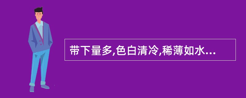 带下量多,色白清冷,稀薄如水,淋漓不断,头晕耳鸣,腰痛如折,小腹冷感,大便溏薄,