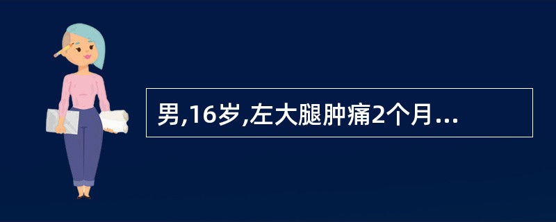 男,16岁,左大腿肿痛2个月余,X线摄片示左股骨下端溶骨性破坏,边界模糊,可见“