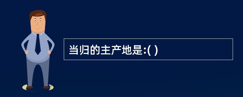 当归的主产地是:( )