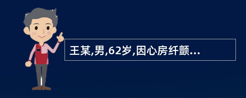 王某,男,62岁,因心房纤颤住院治疗,心率114次£¯min,心音强弱不等,心律