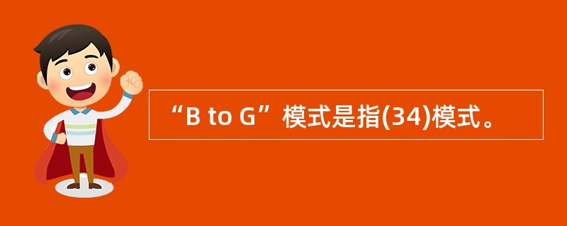 “B to G”模式是指(34)模式。