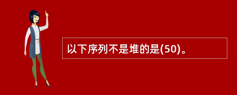 以下序列不是堆的是(50)。