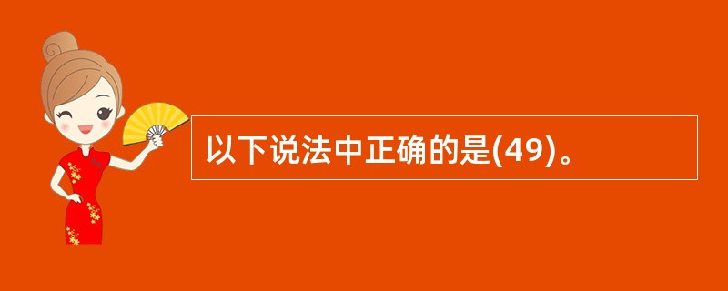 以下说法中正确的是(49)。