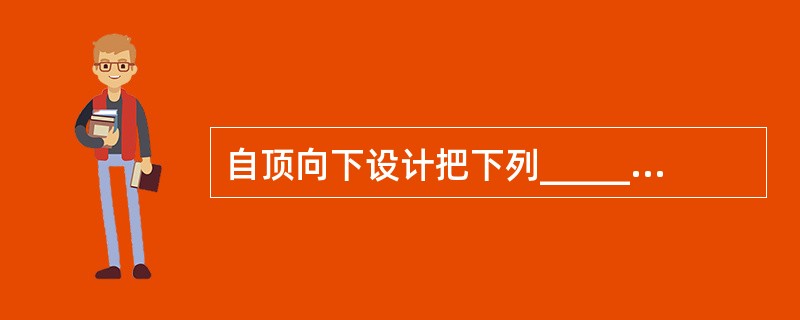 自顶向下设计把下列______结合起来交叉进行。