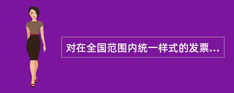 对在全国范围内统一样式的发票,如增值税专用发票,由( )确定。