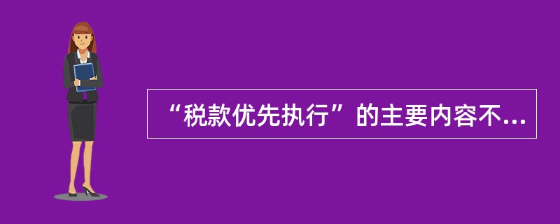 “税款优先执行”的主要内容不包括( )。