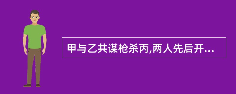 甲与乙共谋枪杀丙,两人先后开枪,甲未击中丙,乙击中丙,造成丙死亡,甲构成( )。