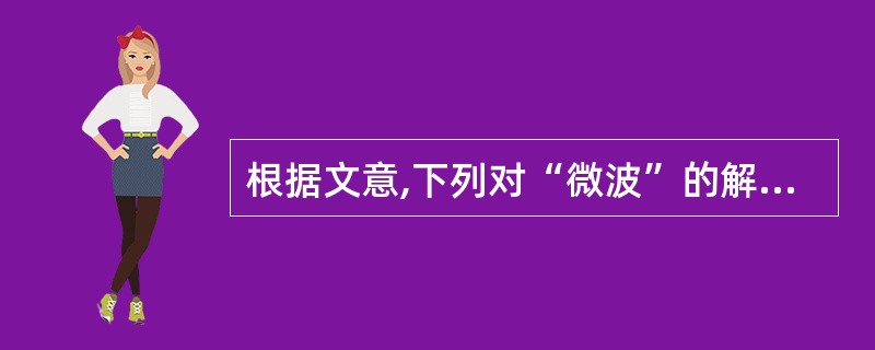 根据文意,下列对“微波”的解说错误的一项是( )。