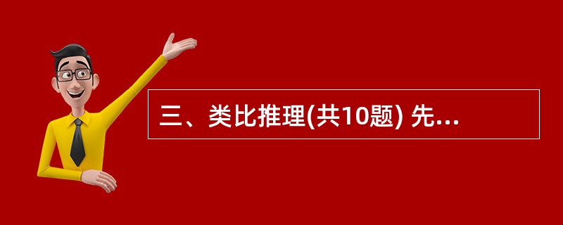 三、类比推理(共10题) 先给出一对相关的词。要求你在备选本题答案为中找出一对与