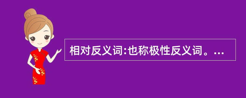 相对反义词:也称极性反义词。这类反义词在意义上互相对立,肯定甲必否定乙,肯定乙必