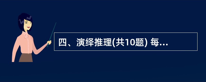 四、演绎推理(共10题) 每题给出一段陈述,这段陈述被假设是正确的。不容置疑的。