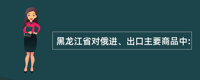 黑龙江省对俄进、出口主要商品中:
