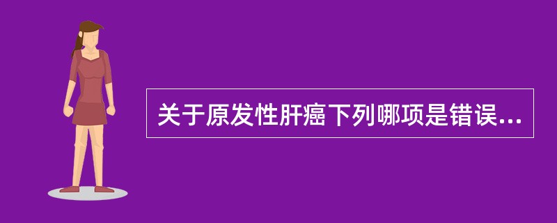 关于原发性肝癌下列哪项是错误的( )