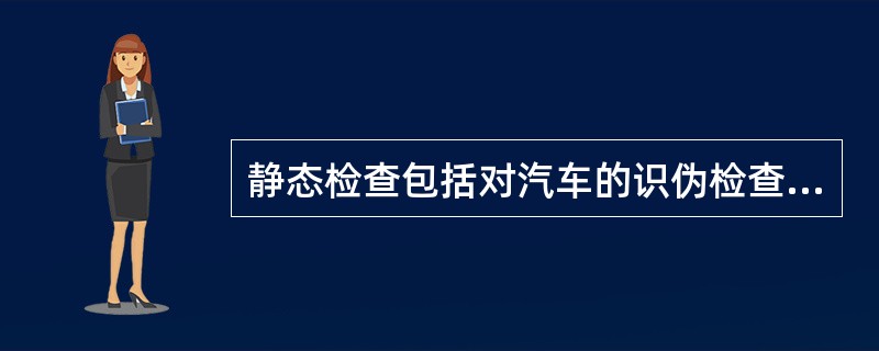 静态检查包括对汽车的识伪检查和外观检查。