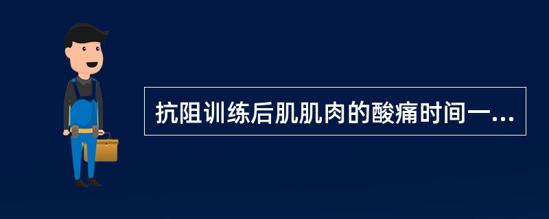 抗阻训练后肌肌肉的酸痛时间一般在()。