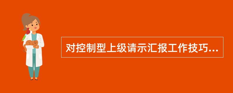 对控制型上级请示汇报工作技巧包括( )。