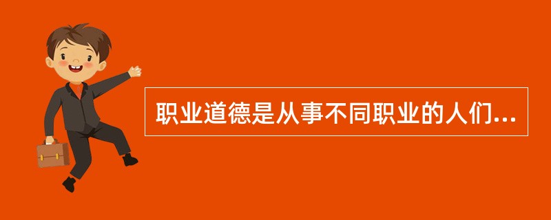 职业道德是从事不同职业的人们,在其工作或劳动中必须遵循的道德行为准则。() -