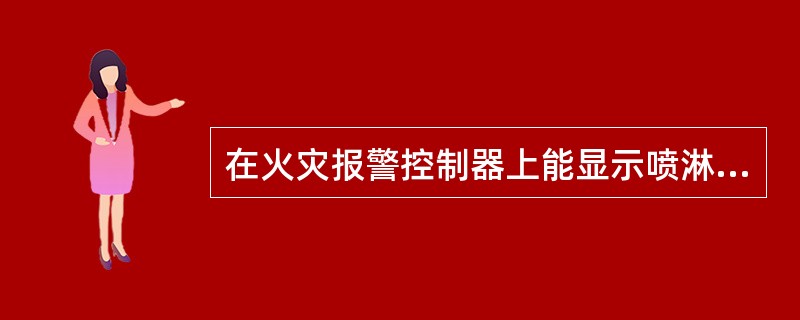 在火灾报警控制器上能显示喷淋泵(稳压或增压泵)的启、停状态和故障状态,显示水流指