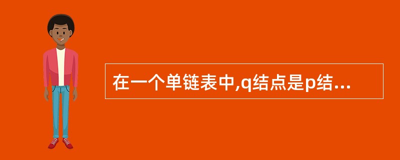 在一个单链表中,q结点是p结点的前驱结点,若在q与p之间插入结点s,则执行(29