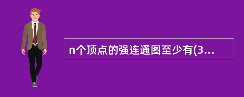 n个顶点的强连通图至少有(32)条边。