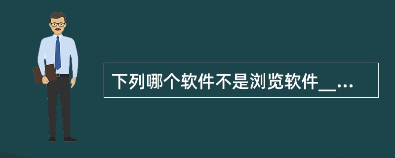 下列哪个软件不是浏览软件______?